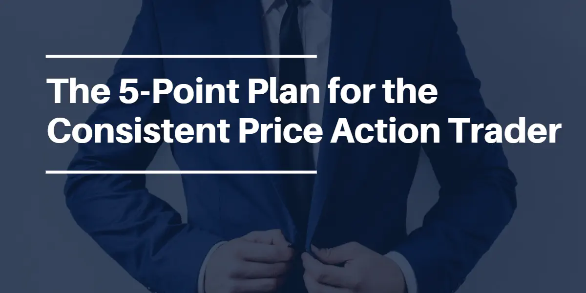 The 5-Point Plan for the Consistent Price Action Trader